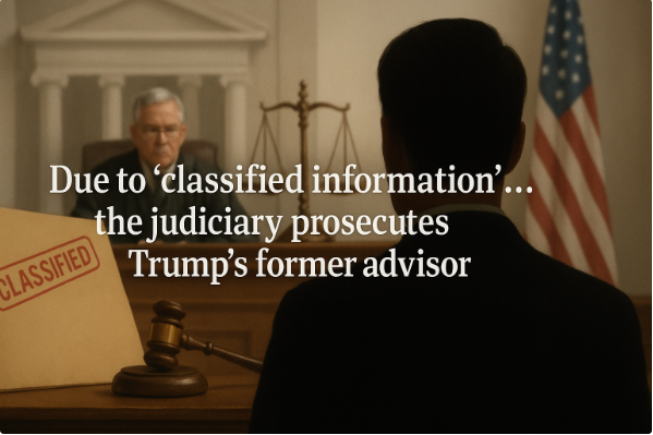 Due to ‘classified information’… the judiciary prosecutes Trump’s former advisor